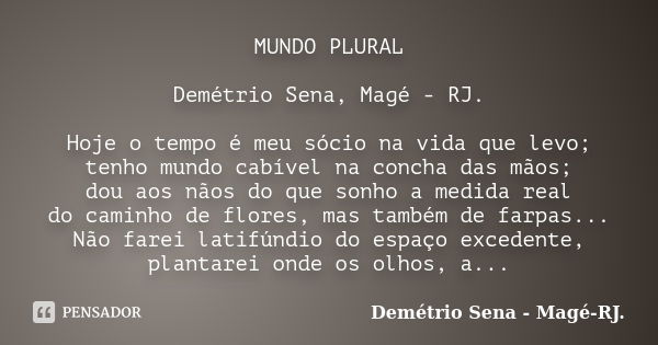 MUNDO PLURAL Demétrio Sena, Magé - RJ. Hoje o tempo é meu sócio na vida que levo; tenho mundo cabível na concha das mãos; dou aos nãos do que sonho a medida rea... Frase de Demétrio Sena, Magé - RJ..