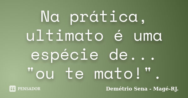 Na prática, ultimato é uma espécie de... "ou te mato!".... Frase de Demétrio Sena Magé-RJ.