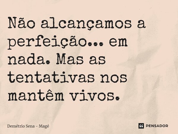 ⁠Não alcançamos a perfeição... em nada. Mas as tentativas nos mantêm vivos.... Frase de Demétrio Sena - Magé.