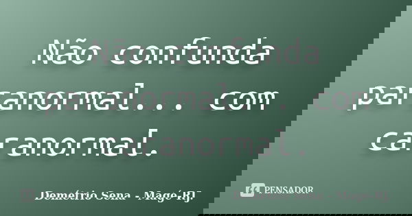 Não confunda paranormal... com caranormal.... Frase de Demétrio Sena - Magé - RJ..