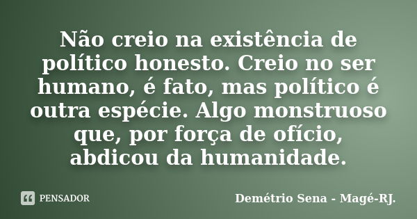 Não creio na existência de político honesto. Creio no ser humano, é fato, mas político é outra espécie. Algo monstruoso que, por força de ofício, abdicou da hum... Frase de Demétrio Sena - Magé - RJ..