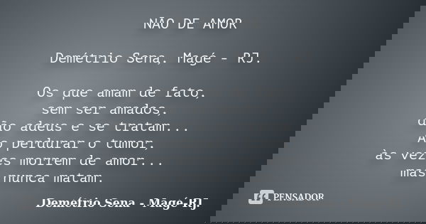 NÃO DE AMOR Demétrio Sena, Magé - RJ. Os que amam de fato, sem ser amados, dão adeus e se tratam... Ao perdurar o tumor, às vezes morrem de amor... mas nunca ma... Frase de Demétrio Sena, Magé - RJ..