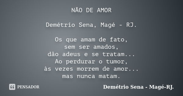 NÃO DE AMOR Demétrio Sena, Magé - RJ. Os que amam de fato, sem ser amados, dão adeus e se tratam... Ao perdurar o tumor, às vezes morrem de amor... mas nunca ma... Frase de Demétrio Sena, Magé - RJ..