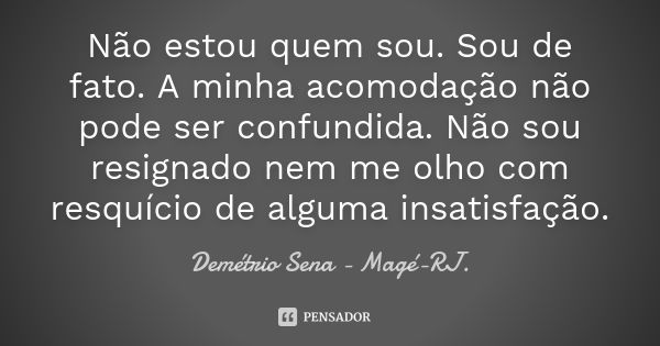 Não estou quem sou. Sou de fato. A minha acomodação não pode ser confundida. Não sou resignado nem me olho com resquício de alguma insatisfação.... Frase de Demétrio Sena - Magé - RJ..