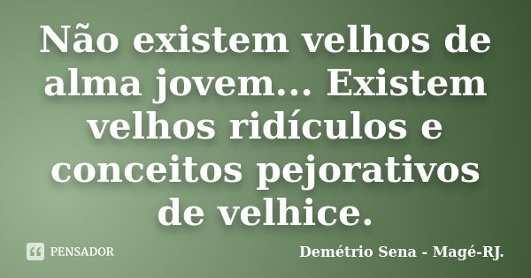 Não existem velhos de alma jovem... Existem velhos ridículos e conceitos pejorativos de velhice.... Frase de Demétrio Sena - Magé - RJ..