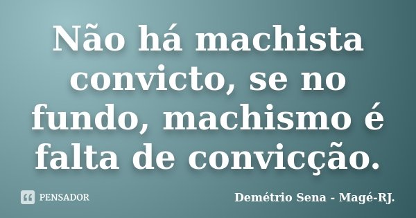 Não há machista convicto, se no fundo, machismo é falta de convicção.... Frase de Demétrio Sena - Magé - RJ..