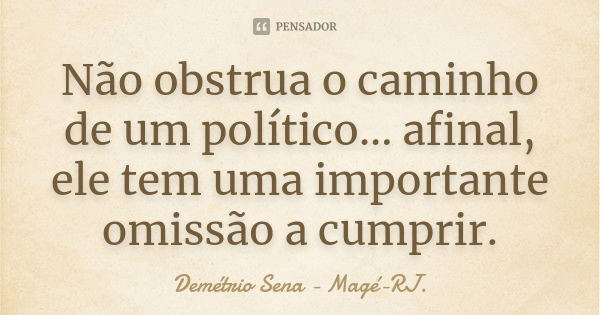 Não obstrua o caminho de um político... afinal, ele tem uma importante omissão a cumprir.... Frase de Demétrio Sena - Magé-RJ..