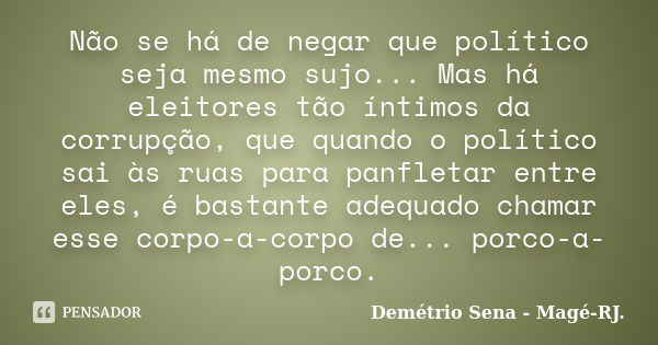 Não se há de negar que político seja mesmo sujo... Mas há eleitores tão íntimos da corrupção, que quando o político sai às ruas para panfletar entre eles, é bas... Frase de Demétrio Sena - Magé - RJ..