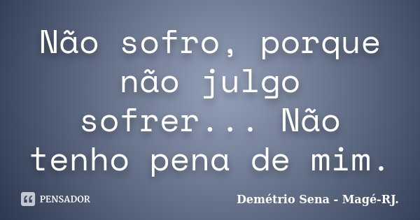 Não sofro, porque não julgo sofrer... Não tenho pena de mim.... Frase de Demétrio Sena - Magé - RJ..