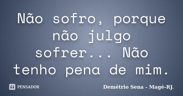 Não sofro, porque não julgo sofrer... Não tenho pena de mim.... Frase de Demétrio Sena - Magé - RJ..