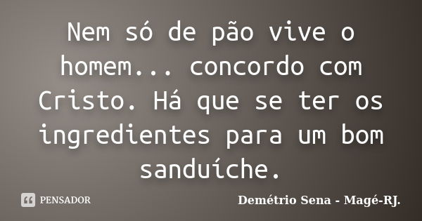 Nem só de pão vive o homem... concordo com Cristo. Há que se ter os ingredientes para um bom sanduíche.... Frase de Demétrio Sena - Magé - RJ..