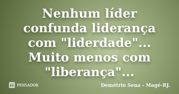 Nenhum líder confunda liderança com "liderdade"... Muito menos com "liberança"...... Frase de Demétrio Sena - Magé - RJ..
