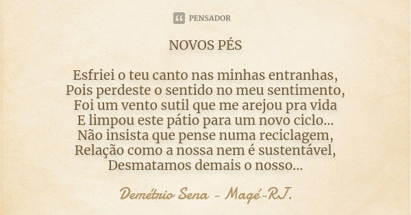 NOVOS PÉS Esfriei o teu canto nas minhas entranhas, Pois perdeste o sentido no meu sentimento, Foi um vento sutil que me arejou pra vida E limpou este pátio par... Frase de Demétrio Sena - Magé - RJ..