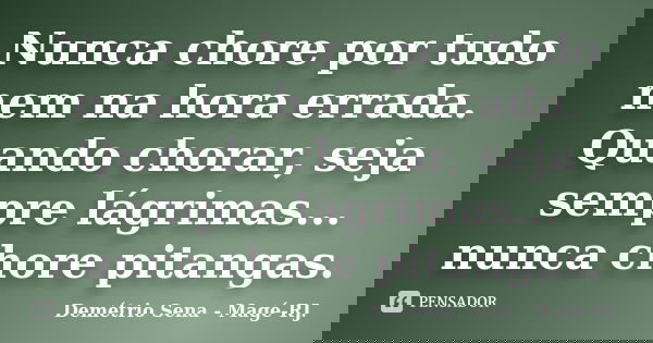Nunca chore por tudo nem na hora errada. Quando chorar, seja sempre lágrimas... nunca chore pitangas.... Frase de Demétrio Sena - Magé-RJ..