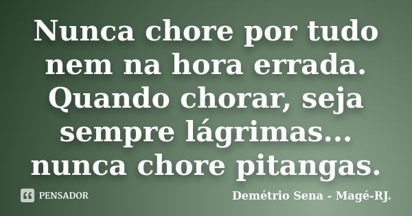 Nunca chore por tudo nem na hora errada. Quando chorar, seja sempre lágrimas... nunca chore pitangas.... Frase de Demétrio Sena - Magé-RJ..