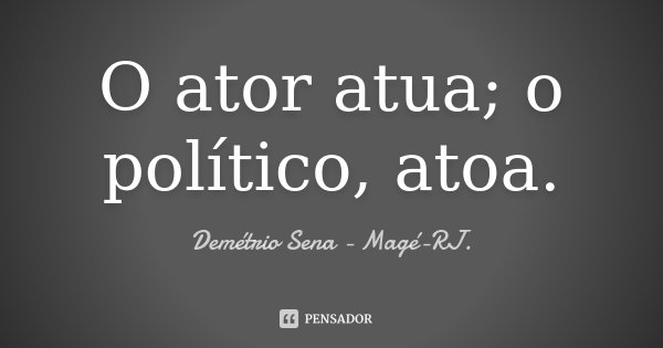 O ator atua; o político, atoa.... Frase de Demétrio Sena - Magé - RJ..