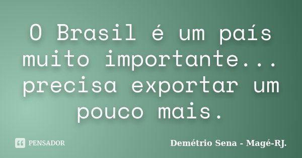 O Brasil é um país muito importante... precisa exportar um pouco mais.... Frase de Demétrio Sena - Magé - RJ..
