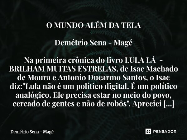 O MUNDO ALÉM DA TELA Demétrio Sena - Magé Na primeira crônica do livro LULA LÁ - BRILHAM MUITAS ESTRELAS, de Isac Machado de Moura e Antonio Ducarmo Santos, o ... Frase de Demétrio Sena - Magé.