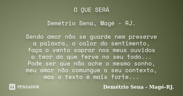 O QUE SERÁ Demétrio Sena, Magé - RJ. Sendo amor não se guarde nem preserve a palavra, o calor do sentimento, faça o vento soprar nos meus ouvidos o teor do que ... Frase de Demétrio Sena, Magé - RJ..