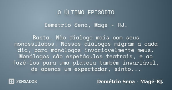 O ÚLTIMO EPISÓDIO Demétrio Sena, Magé - RJ. Basta. Não dialogo mais com seus monossílabos. Nossos diálogos migram a cada dia, para monólogos invariavelmente meu... Frase de Demétrio Sena, Magé - RJ..