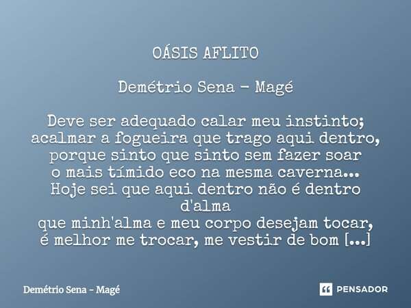 ⁠OÁSIS AFLITO Demétrio Sena - Magé Deve ser adequado calar meu instinto; acalmar a fogueira que trago aqui dentro, porque sinto que sinto sem fazer soar o mais ... Frase de Demétrio Sena - Magé.