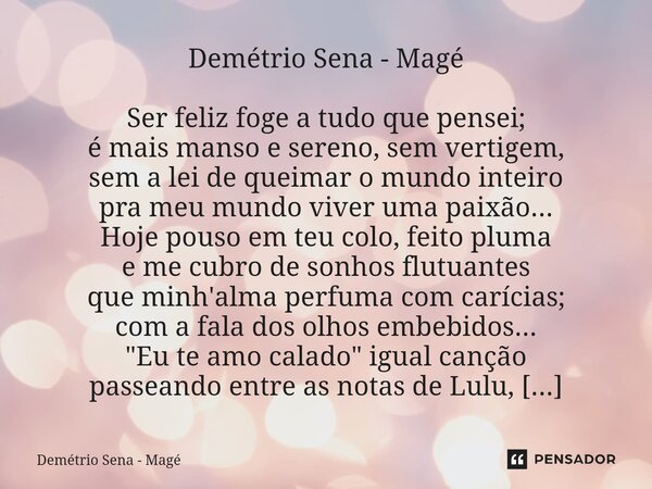 ÓBVIO Demétrio Sena - Magé Ser feliz foge a tudo que pensei; é mais manso e sereno, sem vertigem, sem a lei de queimar o mundo inteiro pra meu mundo viver uma ... Frase de Demétrio Sena - Magé.