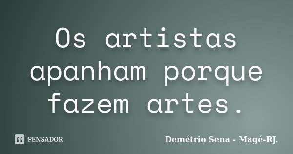 Os artistas apanham porque fazem artes.... Frase de Demétrio Sena - Magé-RJ..