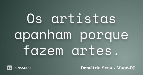 Os artistas apanham porque fazem artes.... Frase de Demétrio Sena - Magé-RJ..