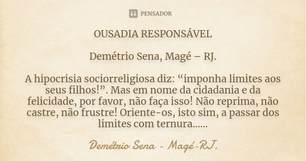 OUSADIA RESPONSÁVEL Demétrio Sena, Magé – RJ. A hipocrisia sociorreligiosa diz: “imponha limites aos seus filhos!”. Mas em nome da cidadania e da felicidade, po... Frase de Demétrio Sena, Magé - RJ..