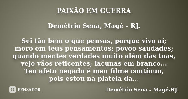 PAIXÃO EM GUERRA Demétrio Sena, Magé - RJ. Sei tão bem o que pensas, porque vivo aí; moro em teus pensamentos; povoo saudades; quando mentes verdades muito além... Frase de Demétrio Sena, Magé - RJ..