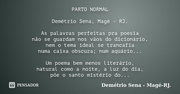 PARTO NORMAL Demétrio Sena, Magé - RJ. As palavras perfeitas pra poesia não se guardam nos vãos do dicionário, nem o tema ideal se trancafia numa caixa obscura;... Frase de Demétrio Sena, Magé - RJ..