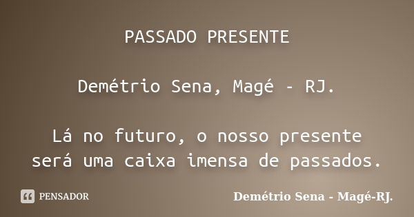 PASSADO PRESENTE Demétrio Sena, Magé - RJ. Lá no futuro, o nosso presente será uma caixa imensa de passados.... Frase de Demétrio Sena, Magé - RJ..