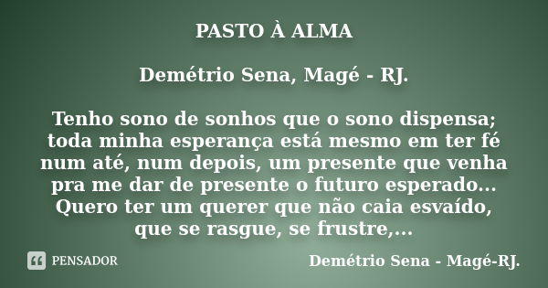 PASTO À ALMA Demétrio Sena, Magé - RJ. Tenho sono de sonhos que o sono dispensa; toda minha esperança está mesmo em ter fé num até, num depois, um presente que ... Frase de Demétrio Sena, Magé - RJ..