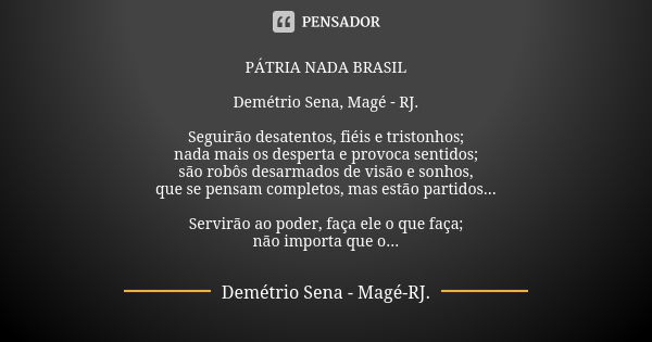 PÁTRIA NADA BRASIL Demétrio Sena, Magé - RJ. Seguirão desatentos, fiéis e tristonhos; nada mais os desperta e provoca sentidos; são robôs desarmados de visão e ... Frase de Demétrio Sena, Magé - RJ..