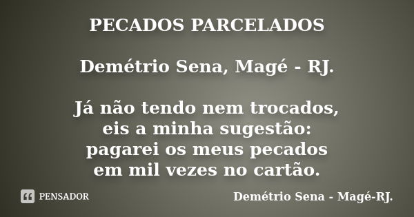 PECADOS PARCELADOS Demétrio Sena, Magé - RJ. Já não tendo nem trocados, eis a minha sugestão: pagarei os meus pecados em mil vezes no cartão.... Frase de Demétrio Sena, Magé - RJ..