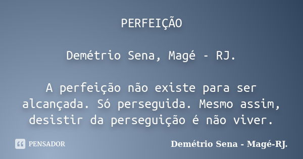 PERFEIÇÃO Demétrio Sena, Magé - RJ. A perfeição não existe para ser alcançada. Só perseguida. Mesmo assim, desistir da perseguição é não viver.... Frase de Demétrio Sena, Magé - RJ..