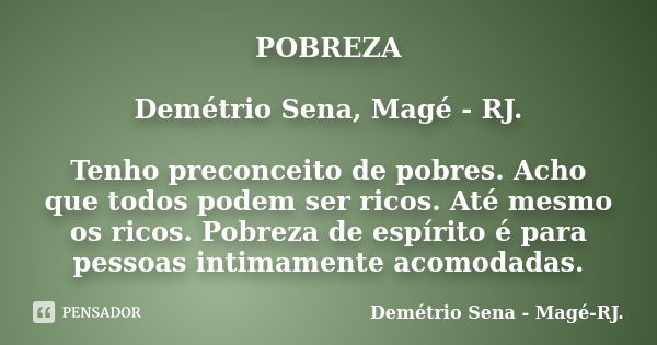 POBREZA Demétrio Sena, Magé - RJ. Tenho preconceito de pobres. Acho que todos podem ser ricos. Até mesmo os ricos. Pobreza de espírito é para pessoas intimament... Frase de Demétrio Sena, Magé - RJ..