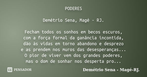 PODERES Demétrio Sena, Magé - RJ. Fecham todos os sonhos em becos escuros, com a força formal da ganância incontida, dão às vidas em torno abandono e desprezo e... Frase de Demétrio Sena, Magé - RJ..