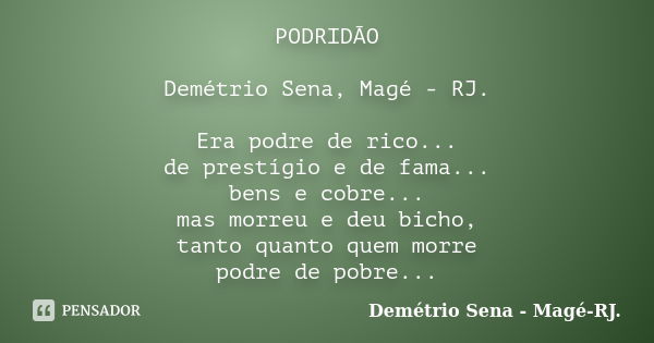 PODRIDÃO Demétrio Sena, Magé - RJ. Era podre de rico... de prestígio e de fama... bens e cobre... mas morreu e deu bicho, tanto quanto quem morre podre de pobre... Frase de Demétrio Sena, Magé - RJ..