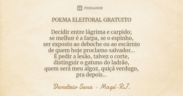 POEMA ELEITORAL GRATUITO Decidir entre lágrima e carpido; se melhor é a farpa, se o espinho, ser exposto ao deboche ou ao escárnio de quem hoje proclamo salvado... Frase de Demétrio Sena - Magé - RJ..