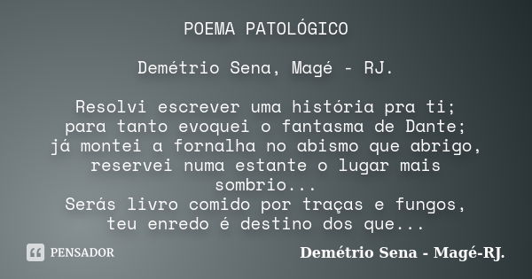 POEMA PATOLÓGICO Demétrio Sena, Magé - RJ. Resolvi escrever uma história pra ti; para tanto evoquei o fantasma de Dante; já montei a fornalha no abismo que abri... Frase de Demétrio Sena, Magé - RJ..