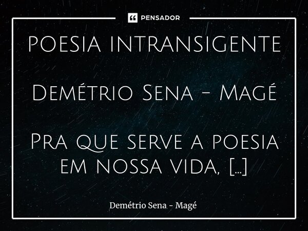 ⁠ POESIA INTRANSIGENTE Demétrio Sena - Magé Pra que serve a poesia em nossa vida, se não for pra ser tudo, absoluta, pra rasgar a ferida e suturá-la, ir à luta ... Frase de Demétrio Sena - Magé.