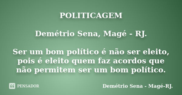 POLITICAGEM Demétrio Sena, Magé - RJ. Ser um bom político é não ser eleito, pois é eleito quem faz acordos que não permitem ser um bom político.... Frase de Demétrio Sena, Magé - RJ..