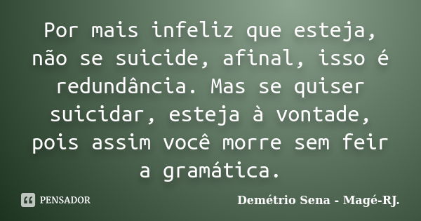 Por mais infeliz que esteja, não se suicide, afinal, isso é redundância. Mas se quiser suicidar, esteja à vontade, pois assim você morre sem feir a gramática.... Frase de Demétrio Sena - Magé-RJ..