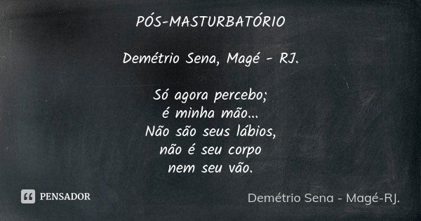 PÓS-MASTURBATÓRIO Demétrio Sena, Magé - RJ. Só agora percebo; é minha mão... Não são seus lábios, não é seu corpo nem seu vão.... Frase de Demétrio Sena, Magé - RJ..