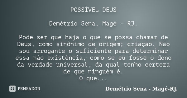 POSSÍVEL DEUS Demétrio Sena, Magé - RJ. Pode ser que haja o que se possa chamar de Deus, como sinônimo de origem; criação. Não sou arrogante o suficiente para d... Frase de Demétrio Sena, Magé - RJ..