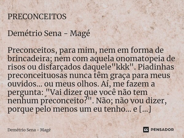 PRECONCEITOS Demétrio Sena - Magé Preconceitos, para mim, nem em forma de brincadeira; nem com aquela onomatopeia de risos ou disfarçados daquele "kkk"... Frase de Demétrio Sena - Magé.