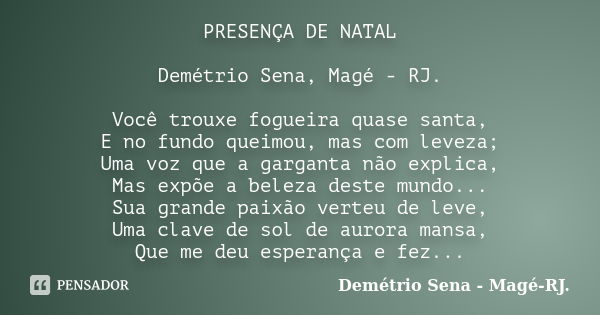 PRESENÇA DE NATAL Demétrio Sena, Magé - RJ. Você trouxe fogueira quase santa, E no fundo queimou, mas com leveza; Uma voz que a garganta não explica, Mas expõe ... Frase de Demétrio Sena, Magé - RJ..