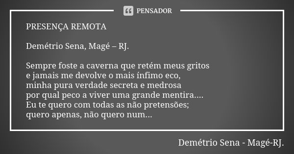 PRESENÇA REMOTA Demétrio Sena, Magé – RJ. Sempre foste a caverna que retém meus gritos e jamais me devolve o mais ínfimo eco, minha pura verdade secreta e medro... Frase de Demétrio Sena, Magé - RJ..