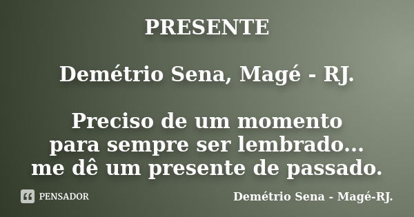 PRESENTE Demétrio Sena, Magé - RJ. Preciso de um momento para sempre ser lembrado... me dê um presente de passado.... Frase de Demétrio Sena, Magé - RJ..